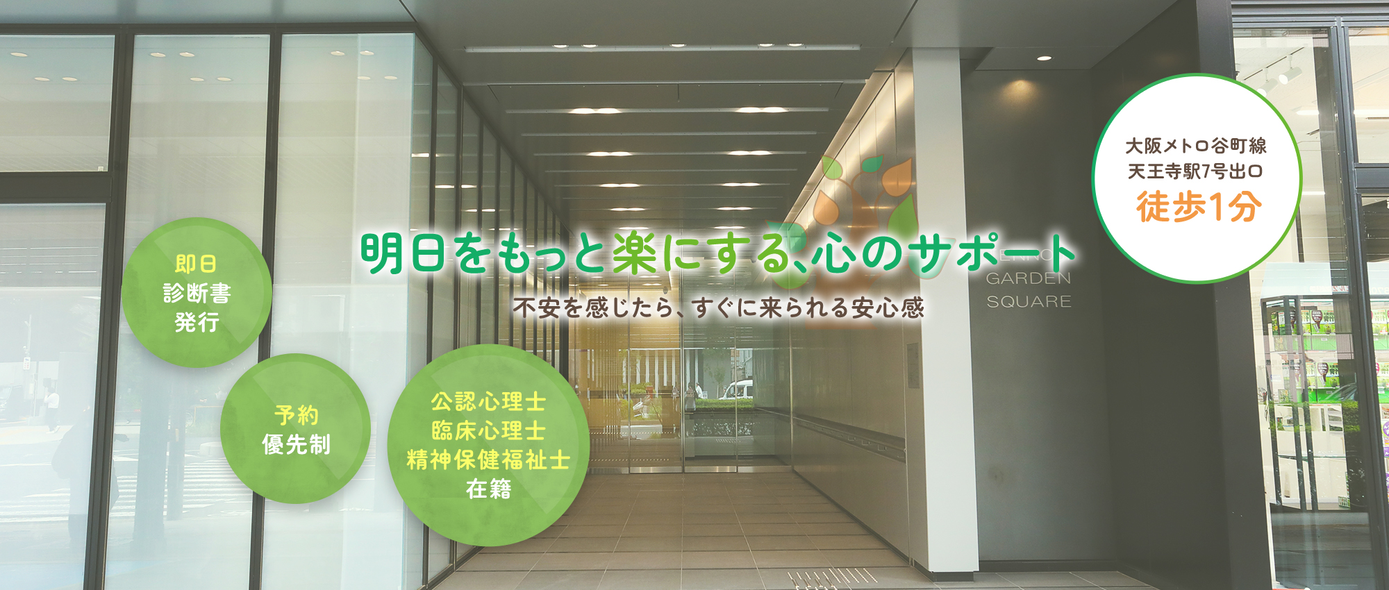 明日をもっと楽にする、心のサポート 不安を感じたら、すぐに来られる安心感 大阪メトロ谷町線天王寺駅7番出口 徒歩1分 即日診断書発行/予約優先制/公認心理士・臨床心理士・精神保健福祉士 在籍
