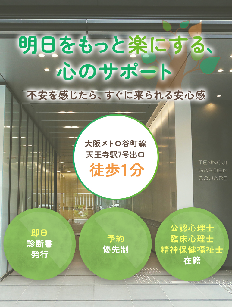 明日をもっと楽にする、心のサポート 不安を感じたら、すぐに来られる安心感 大阪メトロ谷町線天王寺駅7番出口 徒歩1分 即日診断書発行/予約優先制/公認心理士・臨床心理士・精神保健福祉士 在籍
